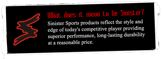 What does it mean to be Sinister? Sinister Sports products reflect the style and edge of today's competitive player providing superior performance, long-lasting durability at a reasonable price.
